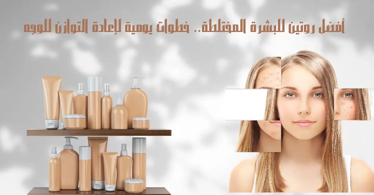 أفضل روتين يومي للبشرة المختلطة.. خطوات يومية لإعادة التوازن للوجه